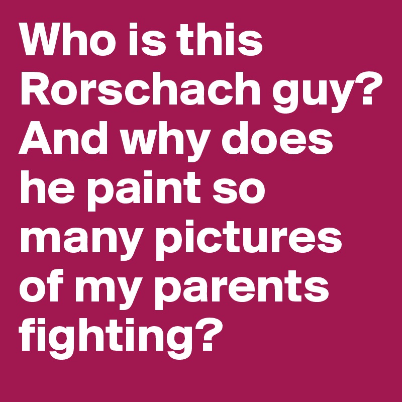Who is this Rorschach guy? And why does  he paint so many pictures of my parents fighting?