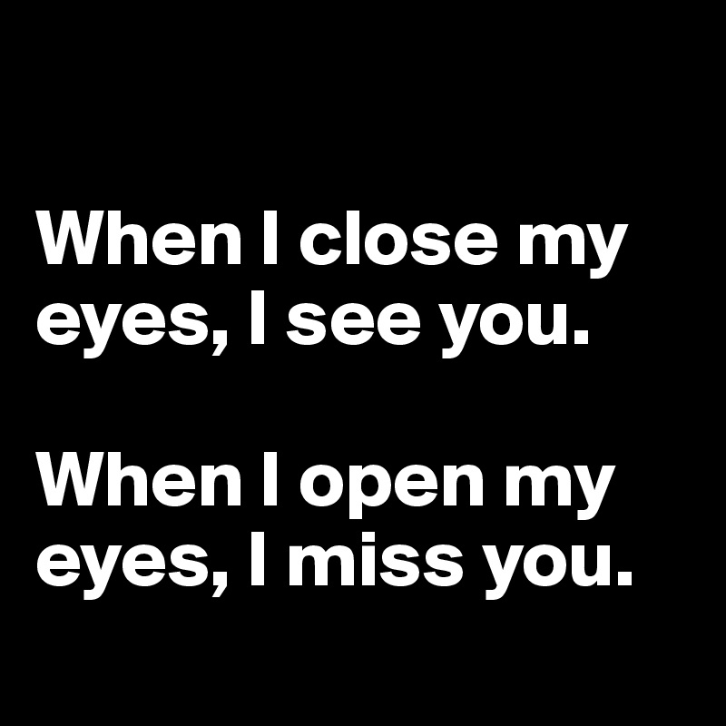 

When I close my eyes, I see you.

When I open my eyes, I miss you.
