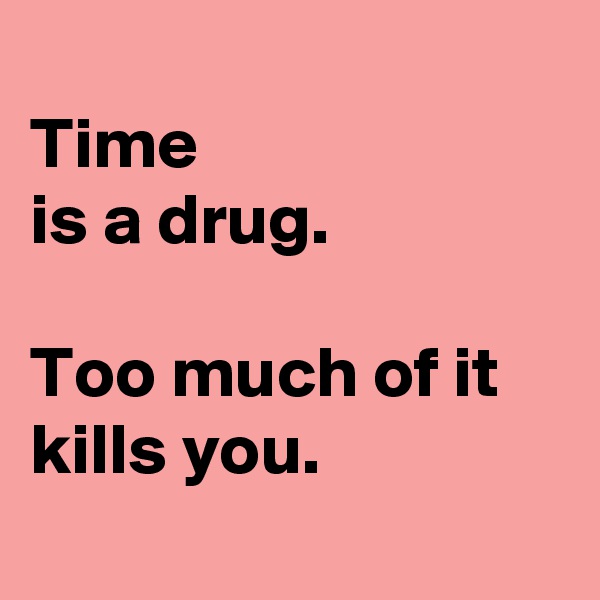 
Time 
is a drug. 

Too much of it kills you.
