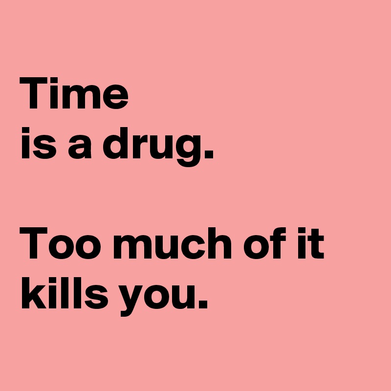 
Time 
is a drug. 

Too much of it kills you.
