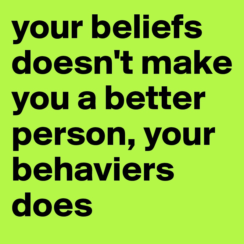 your beliefs doesn't make you a better person, your behaviers does