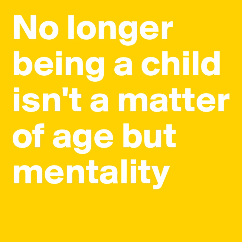 No longer being a child isn't a matter of age but mentality
