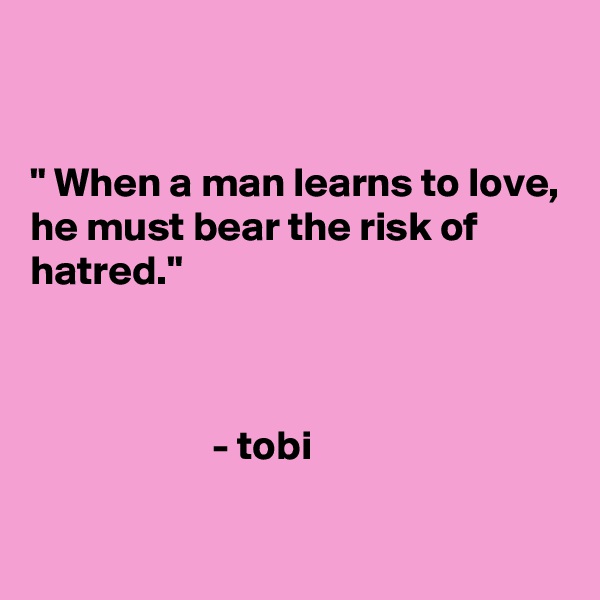 


" When a man learns to love, he must bear the risk of hatred."



                      - tobi

