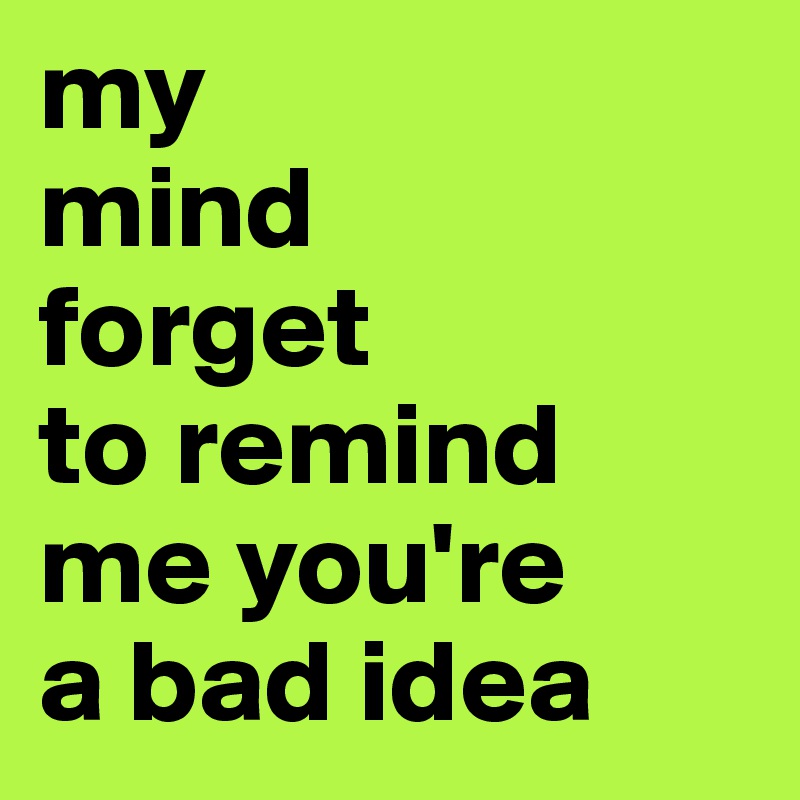 my 
mind 
forget 
to remind 
me you're 
a bad idea