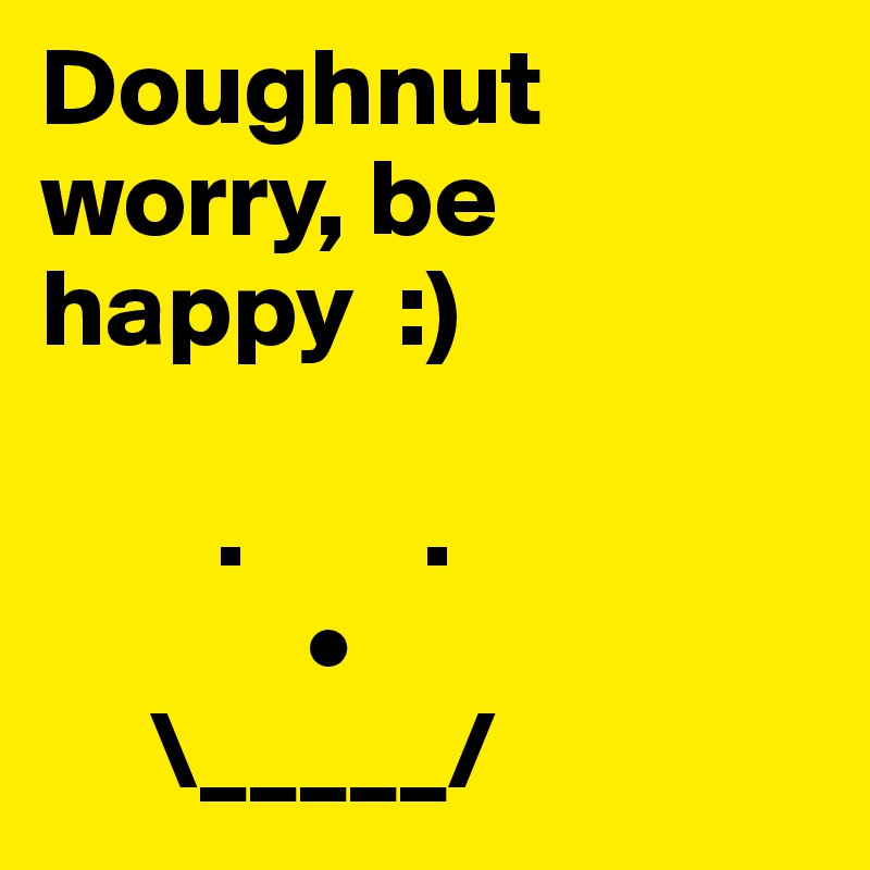 Doughnut worry, be happy  :)

        .        .
            •
     \_____/