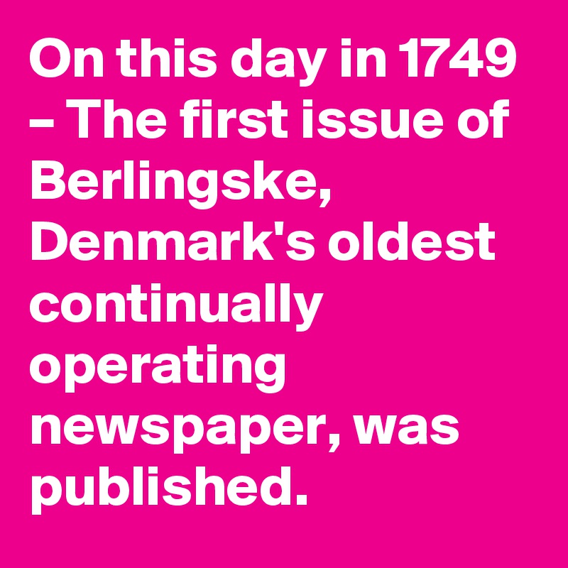 On this day in 1749 – The first issue of Berlingske, Denmark's oldest continually operating newspaper, was published.
