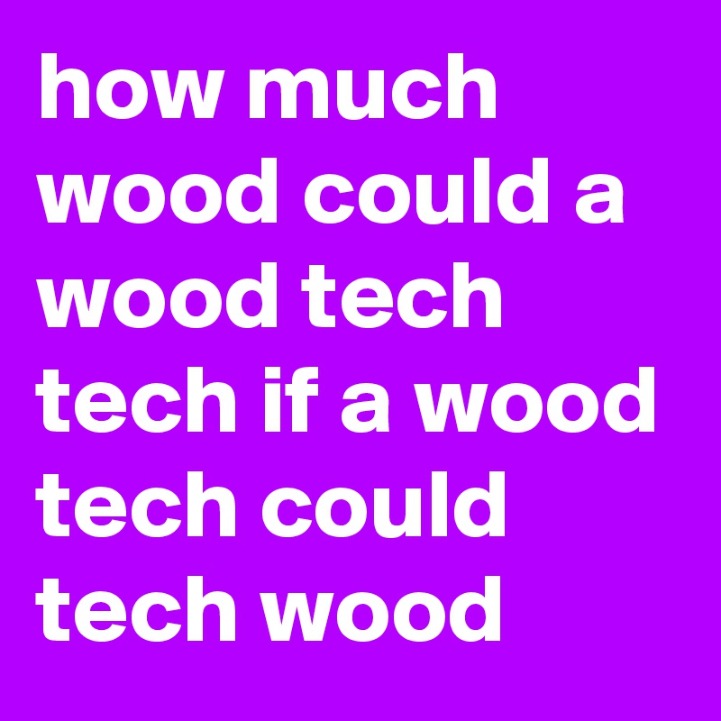 how much wood could a wood tech tech if a wood tech could tech wood