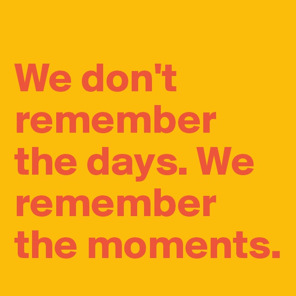 
We don't remember the days. We remember the moments.