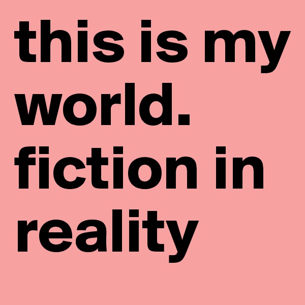 this is my world. fiction in reality 