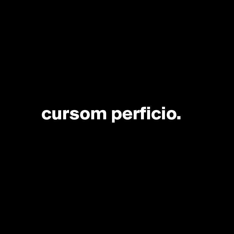 




        cursom perficio.




