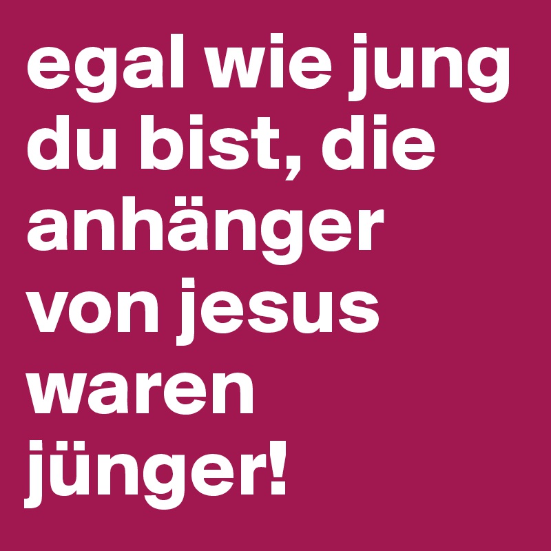 egal wie jung du bist, die anhänger von jesus waren jünger!