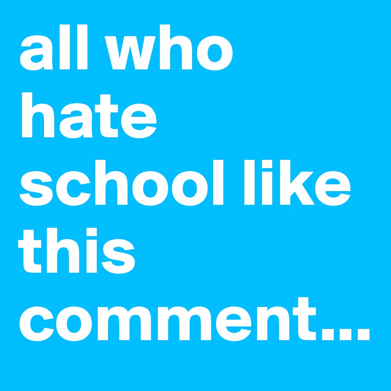 all who hate school like this comment...