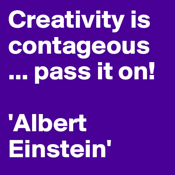 Creativity is contageous
... pass it on! 

'Albert Einstein' 
