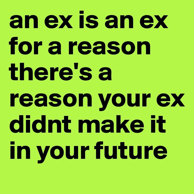 an ex is an ex for a reason there's a reason your ex didnt make it in your future  