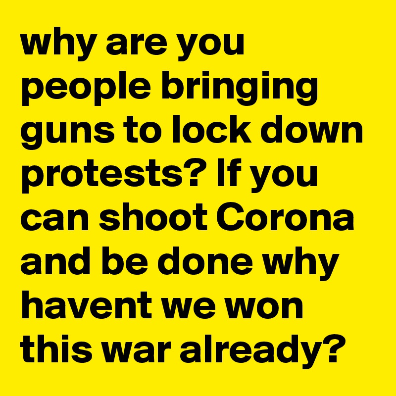 why are you people bringing guns to lock down protests? If you can shoot Corona and be done why havent we won this war already? 