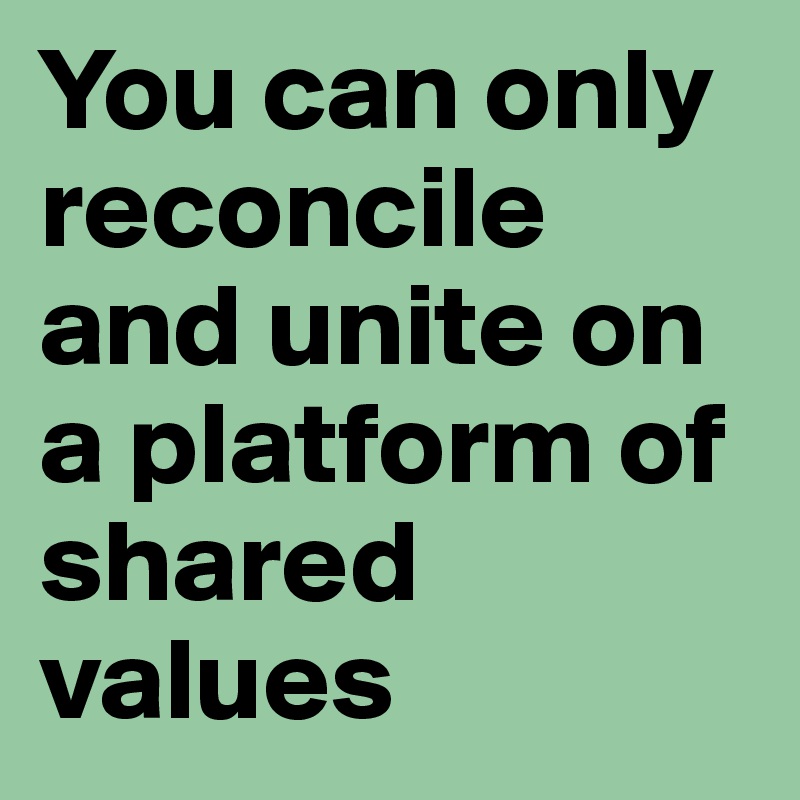 You can only reconcile and unite on a platform of shared values