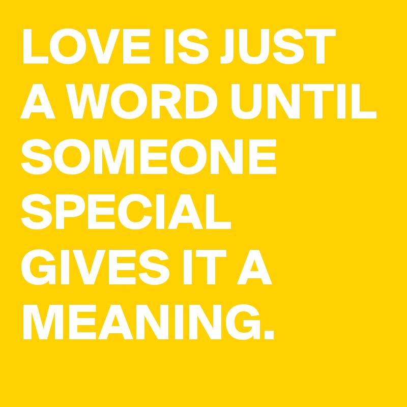 LOVE IS JUST A WORD UNTIL SOMEONE SPECIAL GIVES IT A MEANING. 