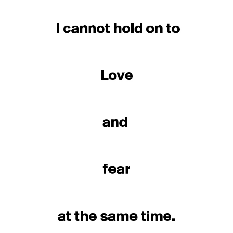   I cannot hold on to


 Love


and


 fear


 at the same time.