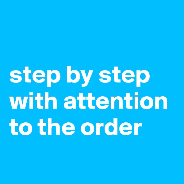 

step by step 
with attention 
to the order 
