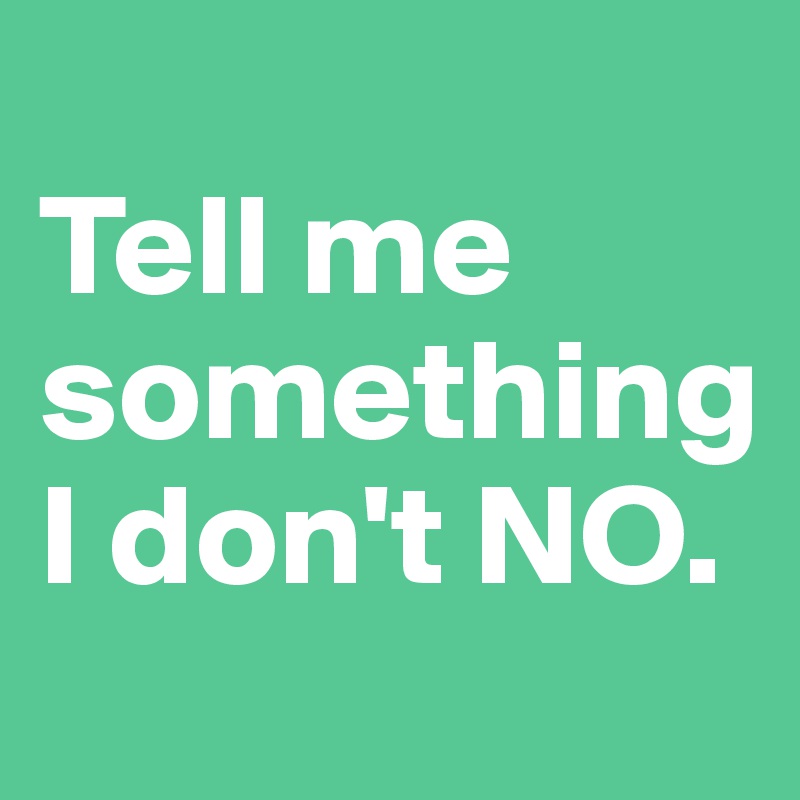 
Tell me something I don't NO.