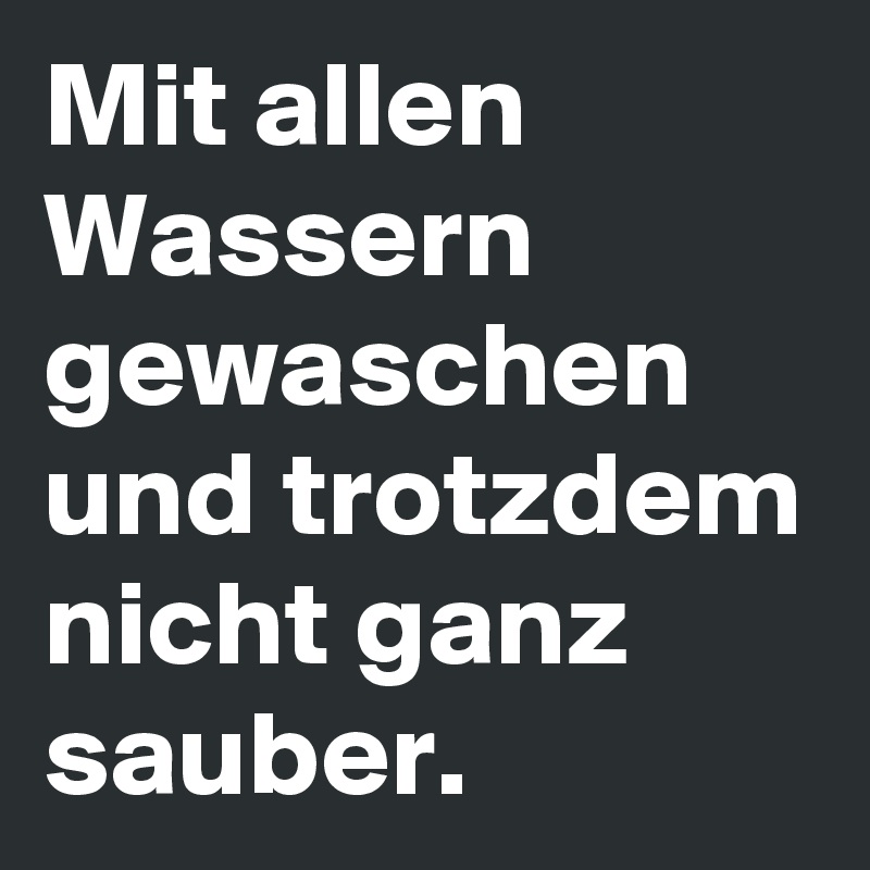 Mit allen Wassern gewaschen und trotzdem nicht ganz sauber.