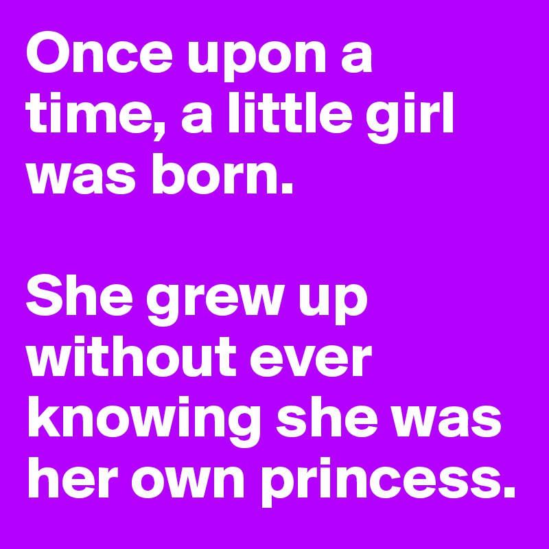Once upon a time, a little girl was born. 

She grew up without ever knowing she was her own princess. 