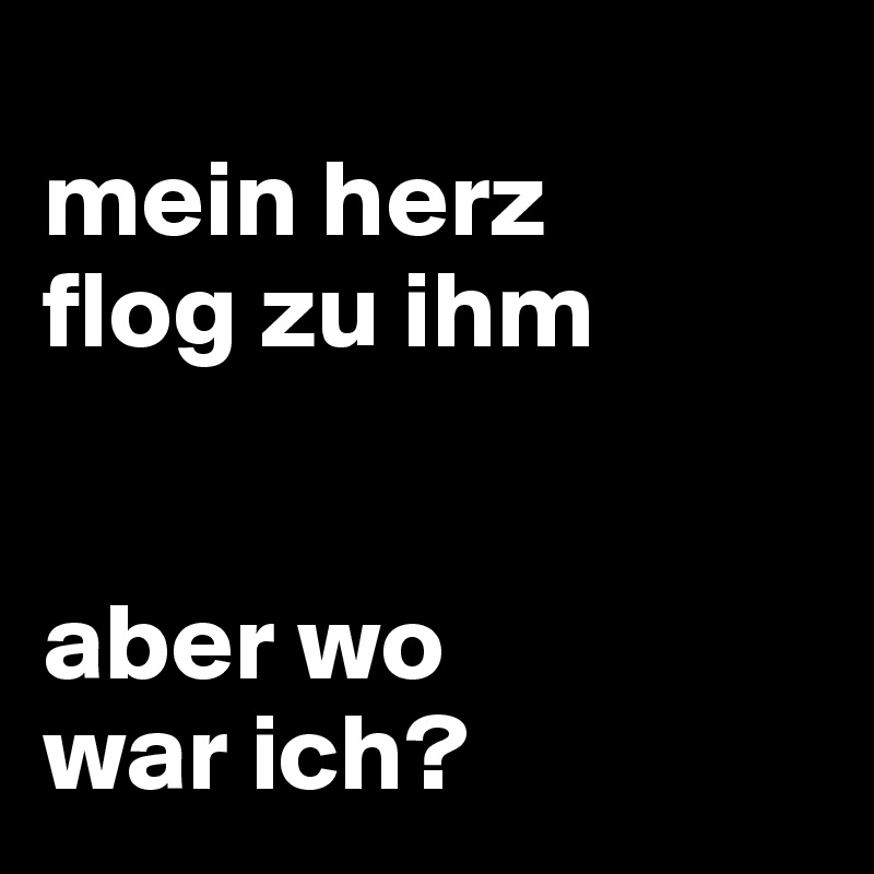 
mein herz
flog zu ihm


aber wo 
war ich? 