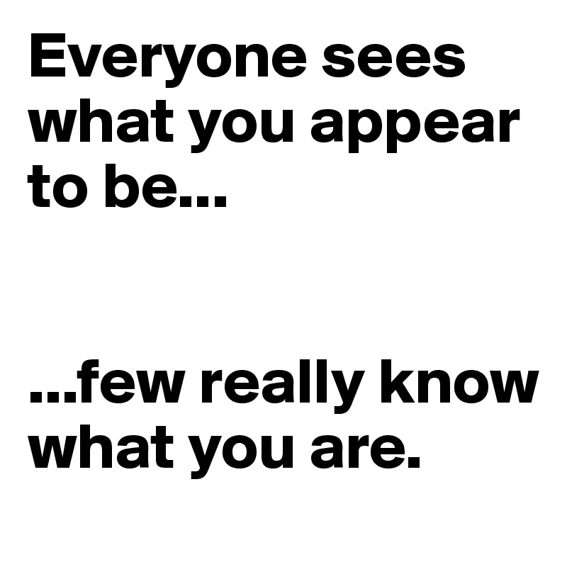 Everyone sees what you appear to be...


...few really know what you are.