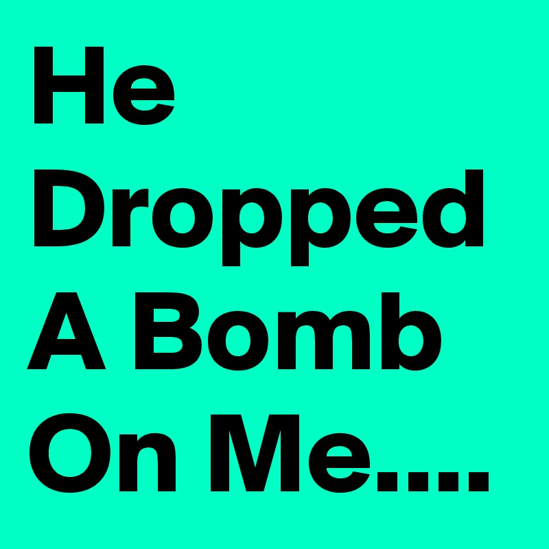 He Dropped A Bomb On Me....