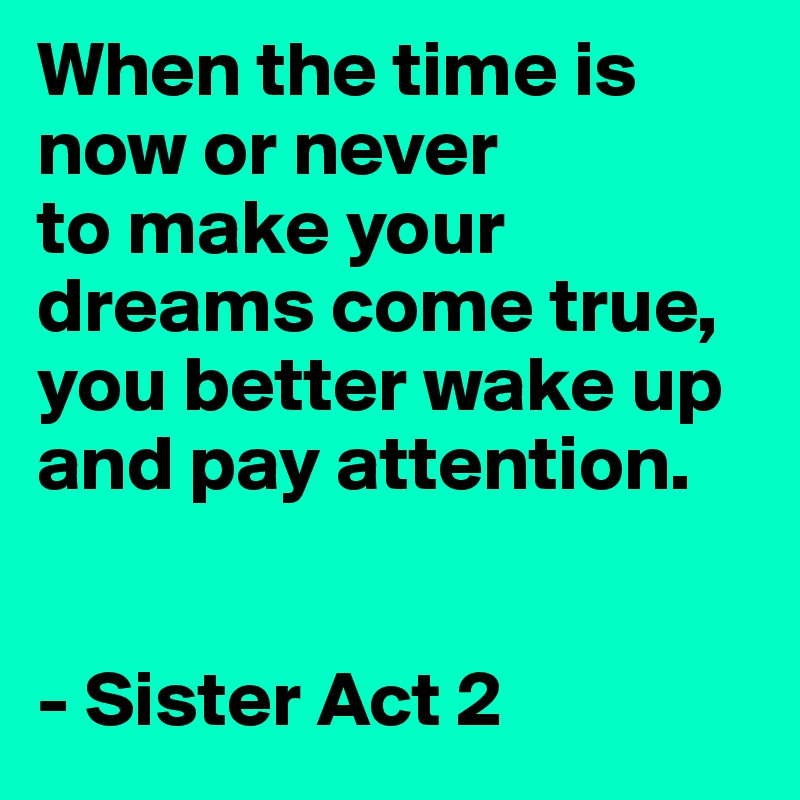 When the time is now or never
to make your dreams come true,
you better wake up and pay attention.


- Sister Act 2