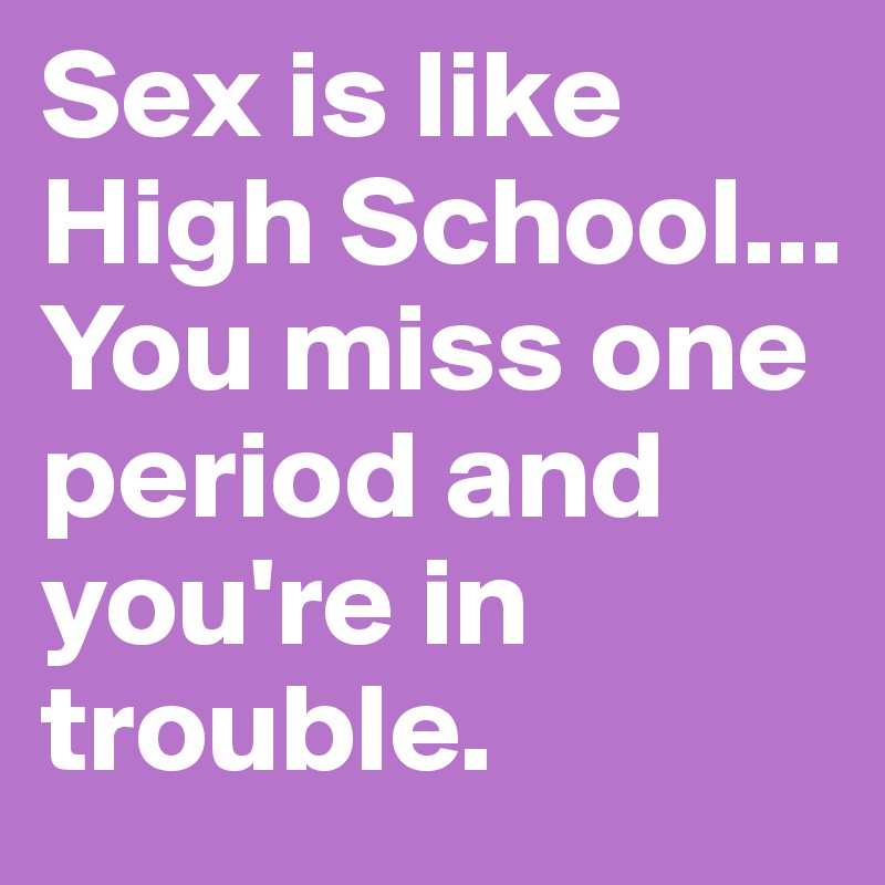 Sex is like High School... You miss one period and you're in trouble. 