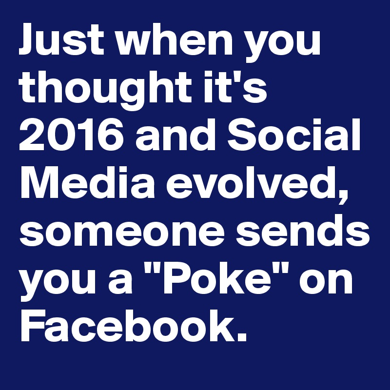 Just when you thought it's 2016 and Social Media evolved, someone sends you a "Poke" on Facebook.
