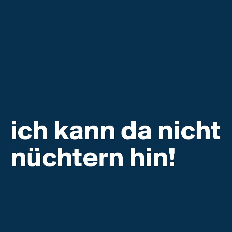 



ich kann da nicht nüchtern hin!
