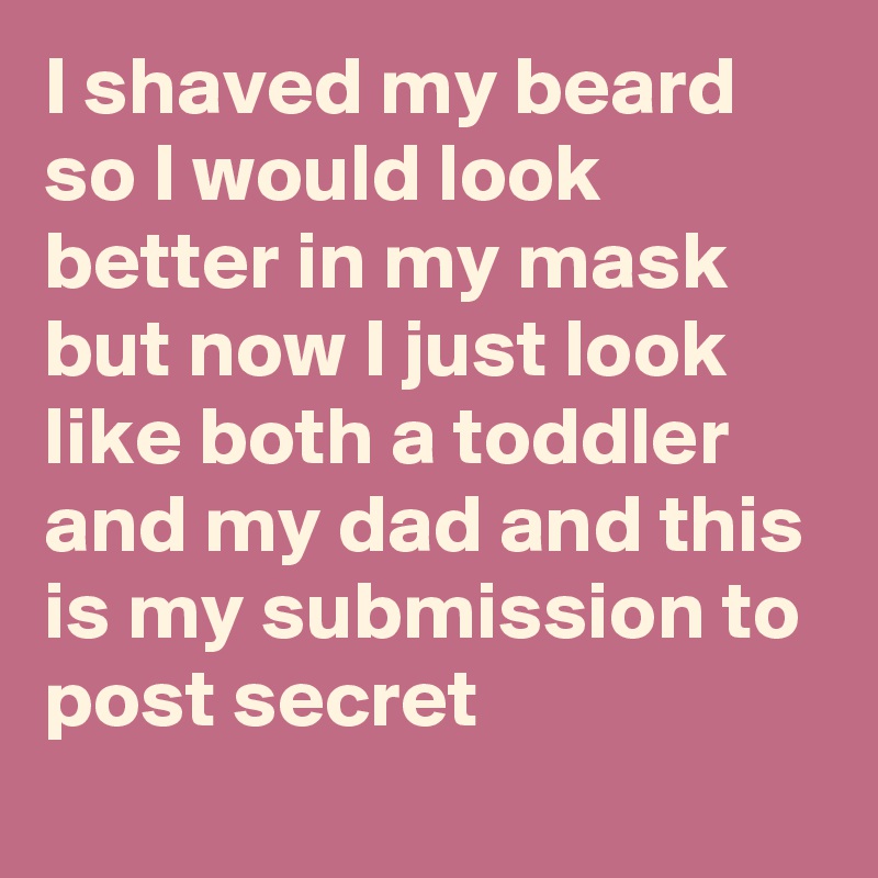 I shaved my beard so I would look better in my mask but now I just look like both a toddler and my dad and this is my submission to post secret