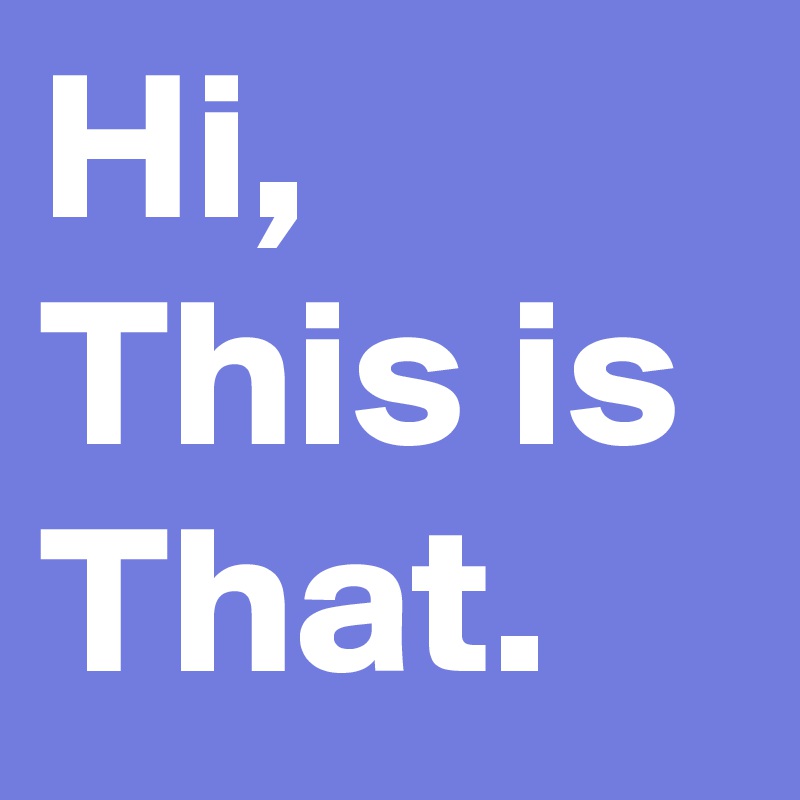 Hi,
This is
That.