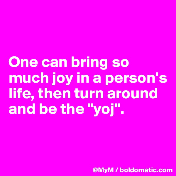 


One can bring so much joy in a person's life, then turn around and be the "yoj".

