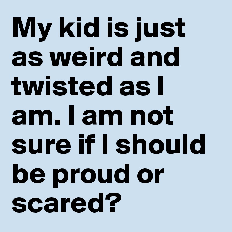 My kid is just as weird and twisted as I am. I am not sure if I should be proud or scared?