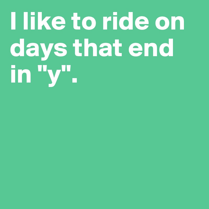 I like to ride on days that end in "y".




