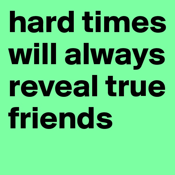 hard times will always reveal true friends