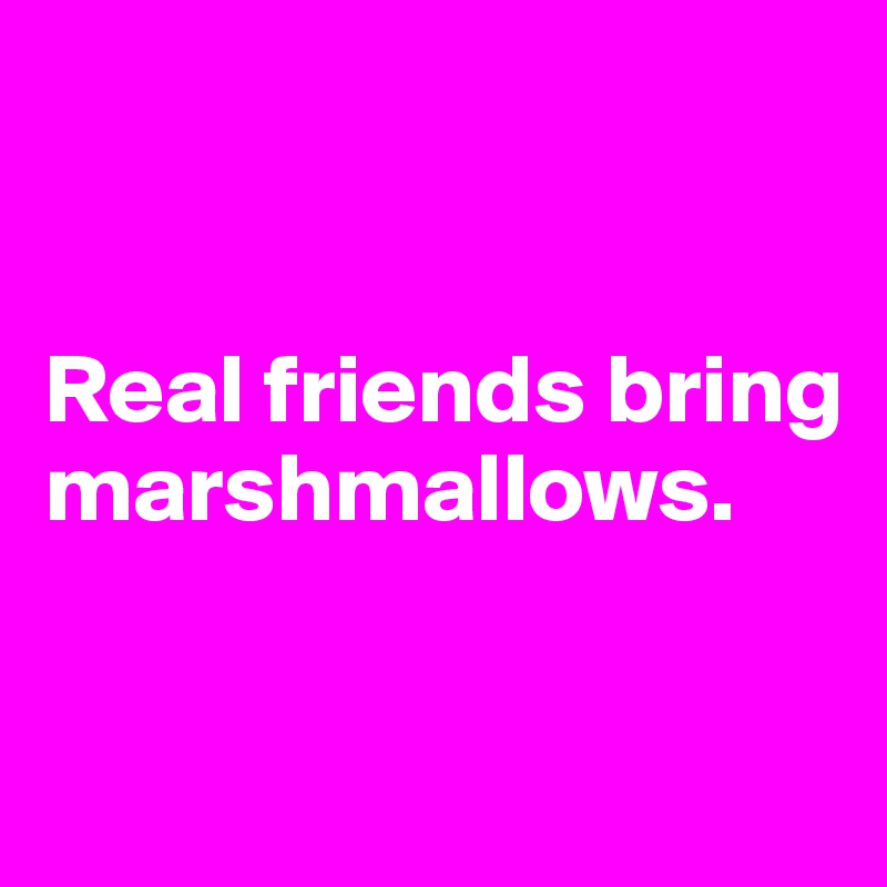 


Real friends bring marshmallows.


