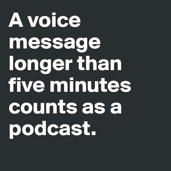 A voice message longer than five minutes counts as a podcast. 
