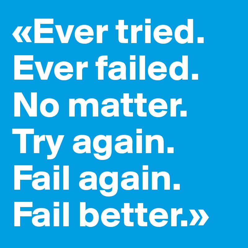 «Ever tried. Ever failed. No matter. Try again. Fail again. Fail better.»