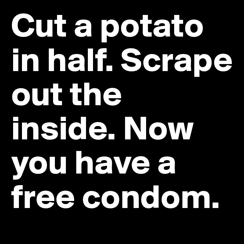 Cut a potato in half. Scrape out the inside. Now you have a free condom.