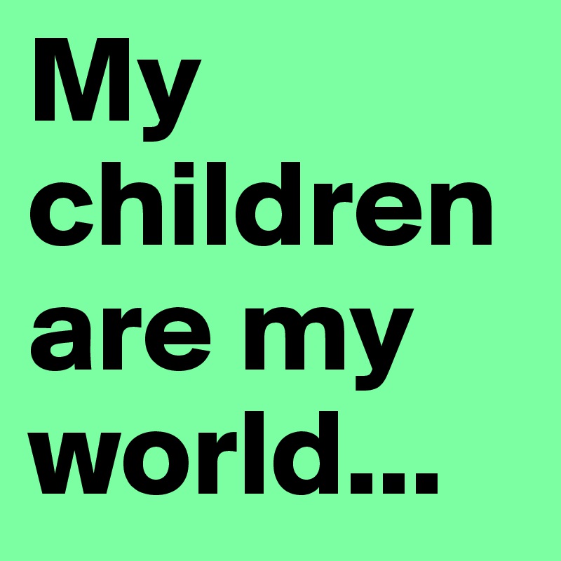 My children are my world...