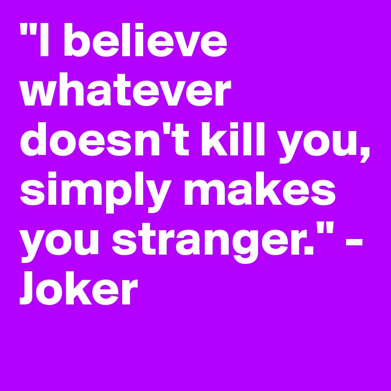 "I believe whatever doesn't kill you, simply makes you stranger." - Joker