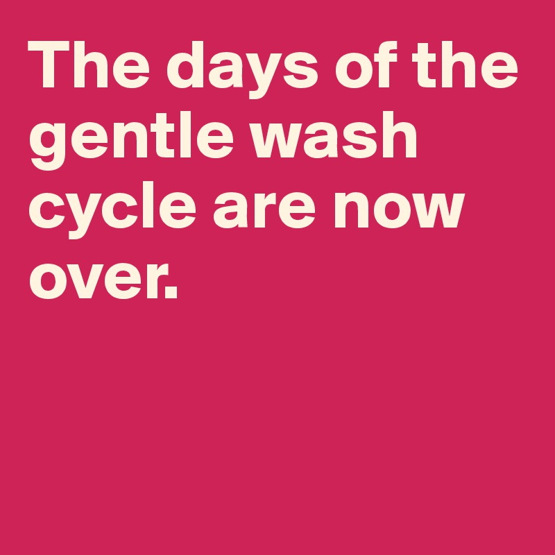 the-days-of-the-gentle-wash-cycle-are-now-over-post-by-currentnobody