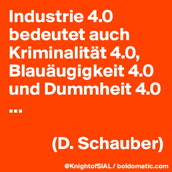 Industrie 4.0 bedeutet auch Kriminalität 4.0, Blauäugigkeit 4.0 und Dummheit 4.0 ...

            (D. Schauber)