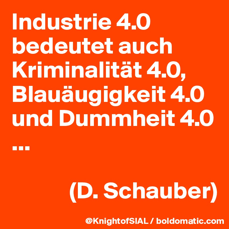 Industrie 4.0 bedeutet auch Kriminalität 4.0, Blauäugigkeit 4.0 und Dummheit 4.0 ...

            (D. Schauber)