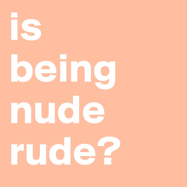 is 
being nude rude?
