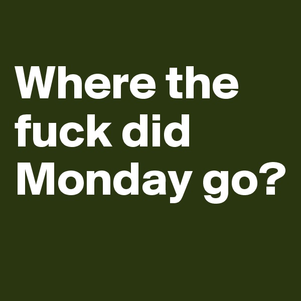
Where the fuck did Monday go?
